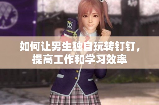 如何让男生独自玩转钉钉，提高工作和学习效率