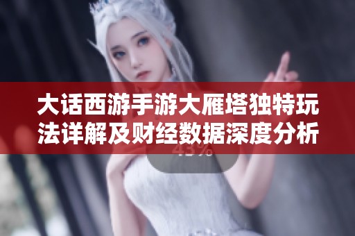 大话西游手游大雁塔独特玩法详解及财经数据深度分析