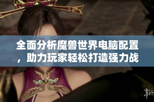 全面分析魔兽世界电脑配置，助力玩家轻松打造强力战斗装备