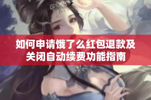 如何申请饿了么红包退款及关闭自动续费功能指南