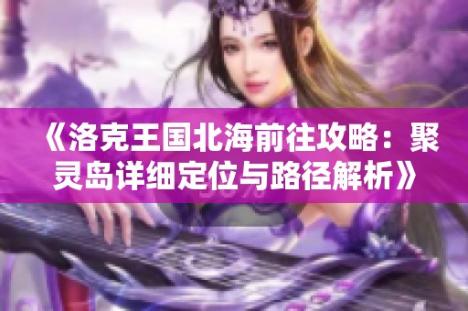 《洛克王国北海前往攻略：聚灵岛详细定位与路径解析》