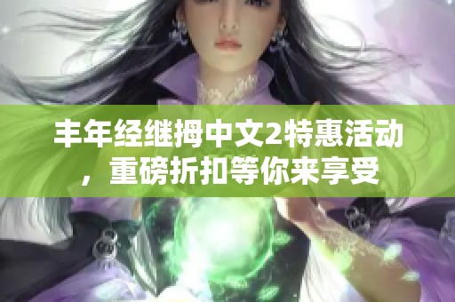 丰年经继拇中文2特惠活动，重磅折扣等你来享受