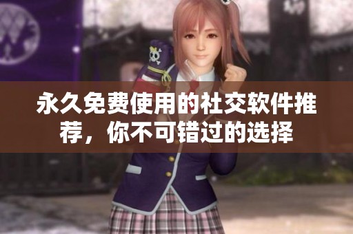 永久免费使用的社交软件推荐，你不可错过的选择