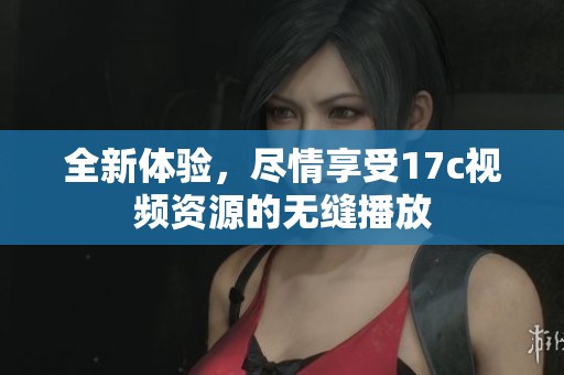 全新体验，尽情享受17c视频资源的无缝播放