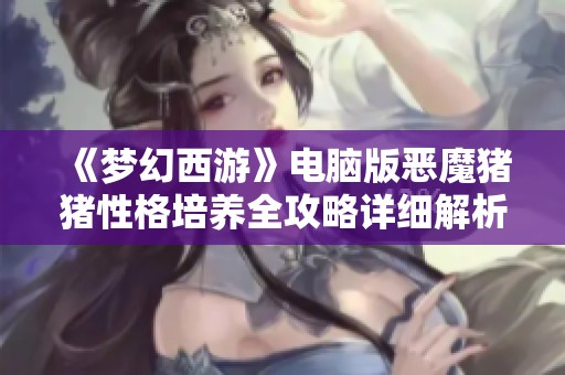《梦幻西游》电脑版恶魔猪猪性格培养全攻略详细解析