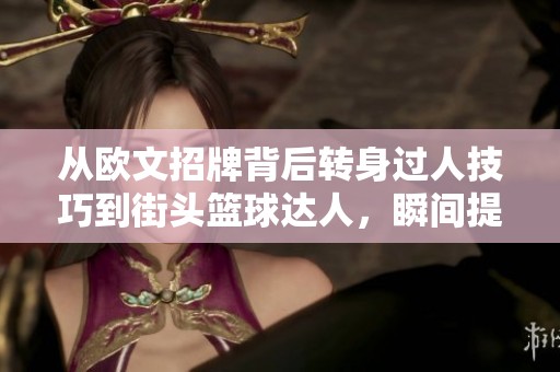 从欧文招牌背后转身过人技巧到街头篮球达人，瞬间提升你的球技