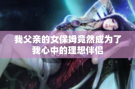 我父亲的女保姆竟然成为了我心中的理想伴侣