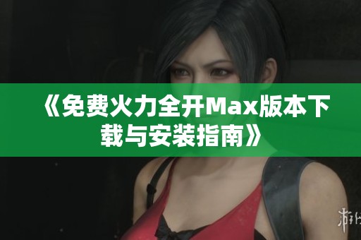 《免费火力全开Max版本下载与安装指南》