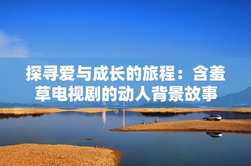 探寻爱与成长的旅程：含羞草电视剧的动人背景故事