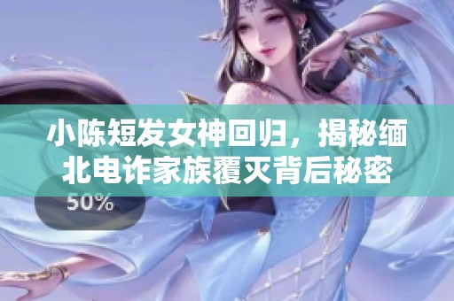 小陈短发女神回归，揭秘缅北电诈家族覆灭背后秘密