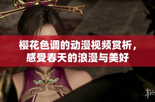 樱花色调的动漫视频赏析，感受春天的浪漫与美好