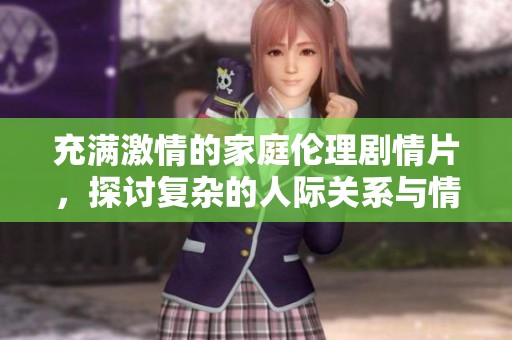 充满激情的家庭伦理剧情片，探讨复杂的人际关系与情感纠葛