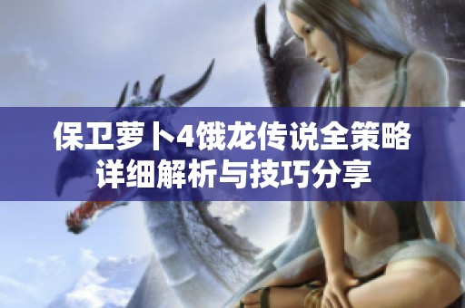 保卫萝卜4饿龙传说全策略详细解析与技巧分享