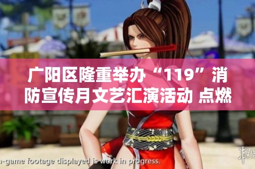 广阳区隆重举办“119”消防宣传月文艺汇演活动 点燃安全意识