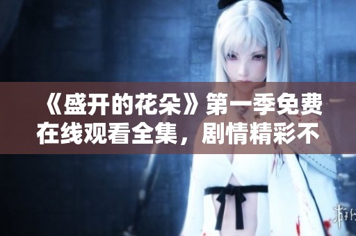 《盛开的花朵》第一季免费在线观看全集，剧情精彩不容错过