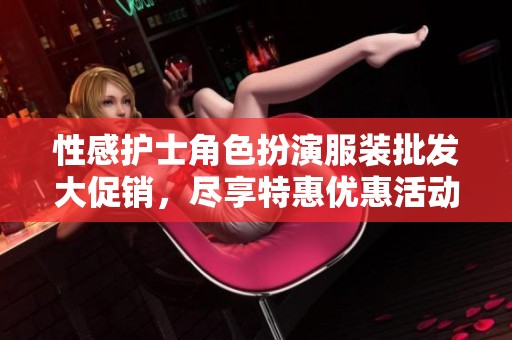 性感护士角色扮演服装批发大促销，尽享特惠优惠活动