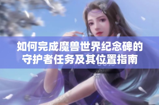 如何完成魔兽世界纪念碑的守护者任务及其位置指南