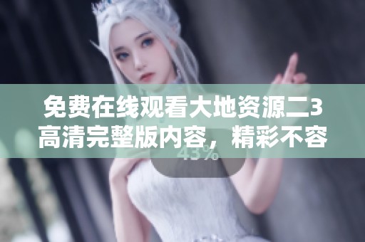 免费在线观看大地资源二3高清完整版内容，精彩不容错过！