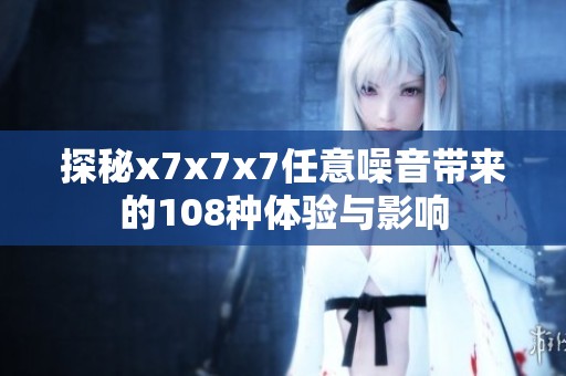 探秘x7x7x7任意噪音带来的108种体验与影响