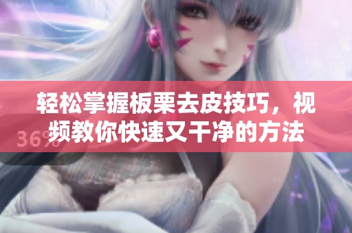 轻松掌握板栗去皮技巧，视频教你快速又干净的方法