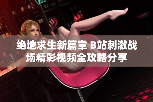 绝地求生新篇章 B站刺激战场精彩视频全攻略分享