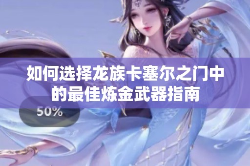 如何选择龙族卡塞尔之门中的最佳炼金武器指南