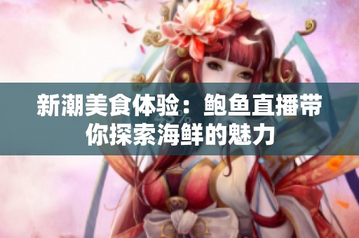 新潮美食体验：鲍鱼直播带你探索海鲜的魅力