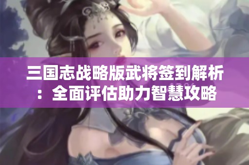 三国志战略版武将签到解析：全面评估助力智慧攻略