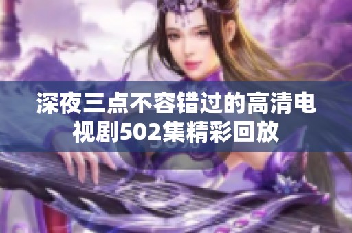 深夜三点不容错过的高清电视剧502集精彩回放