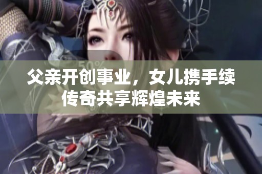 父亲开创事业，女儿携手续传奇共享辉煌未来