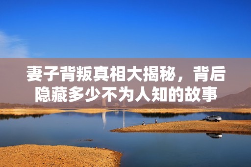 妻子背叛真相大揭秘，背后隐藏多少不为人知的故事