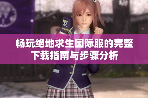 畅玩绝地求生国际服的完整下载指南与步骤分析