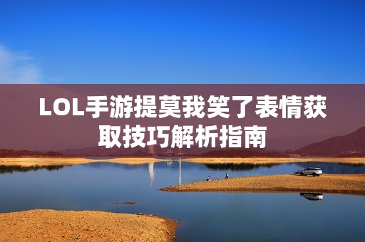 LOL手游提莫我笑了表情获取技巧解析指南