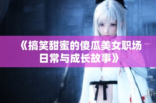 《搞笑甜蜜的傻瓜美女职场日常与成长故事》