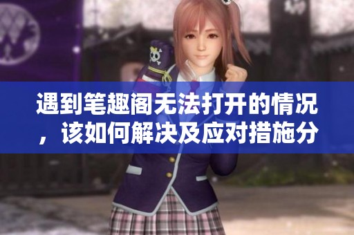 遇到笔趣阁无法打开的情况，该如何解决及应对措施分享