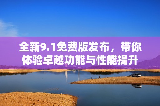 全新9.1免费版发布，带你体验卓越功能与性能提升