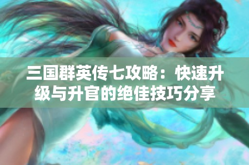 三国群英传七攻略：快速升级与升官的绝佳技巧分享