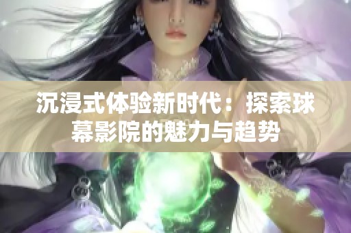 沉浸式体验新时代：探索球幕影院的魅力与趋势