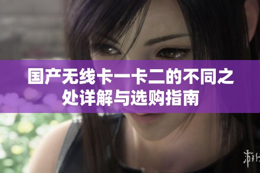 国产无线卡一卡二的不同之处详解与选购指南