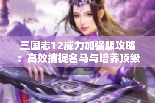 三国志12威力加强版攻略：高效捕捉名马与培养顶级武将的方法分享