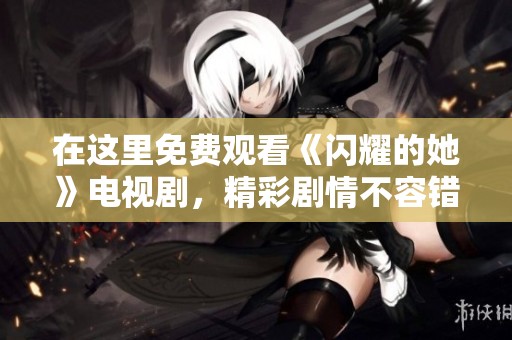 在这里免费观看《闪耀的她》电视剧，精彩剧情不容错过！