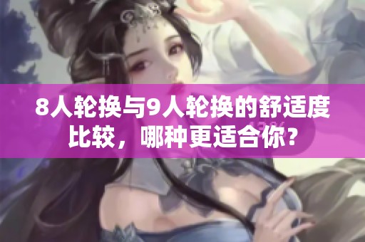 8人轮换与9人轮换的舒适度比较，哪种更适合你？