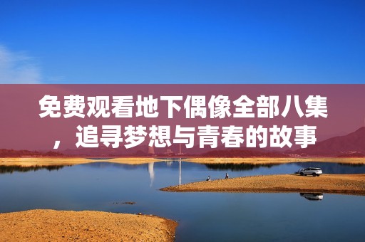 免费观看地下偶像全部八集，追寻梦想与青春的故事