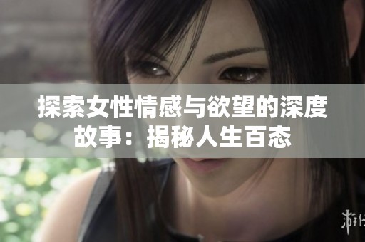 探索女性情感与欲望的深度故事：揭秘人生百态