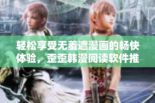 轻松享受无羞遮漫画的畅快体验，歪歪韩漫阅读软件推荐