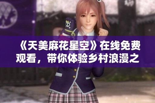 《天美麻花星空》在线免费观看，带你体验乡村浪漫之旅