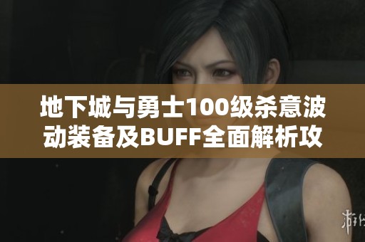 地下城与勇士100级杀意波动装备及BUFF全面解析攻略