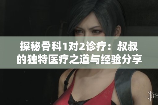 探秘骨科1对2诊疗：叔叔的独特医疗之道与经验分享