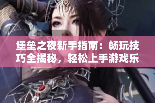 堡垒之夜新手指南：畅玩技巧全揭秘，轻松上手游戏乐趣