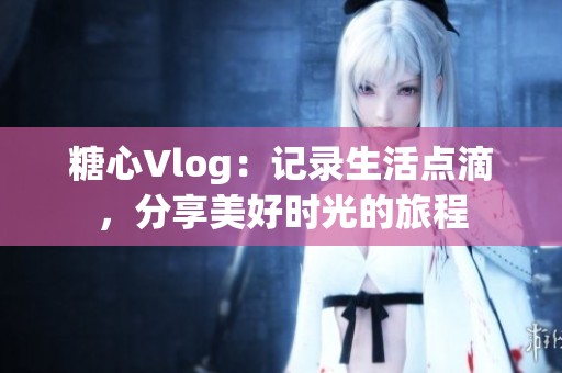 糖心Vlog：记录生活点滴，分享美好时光的旅程